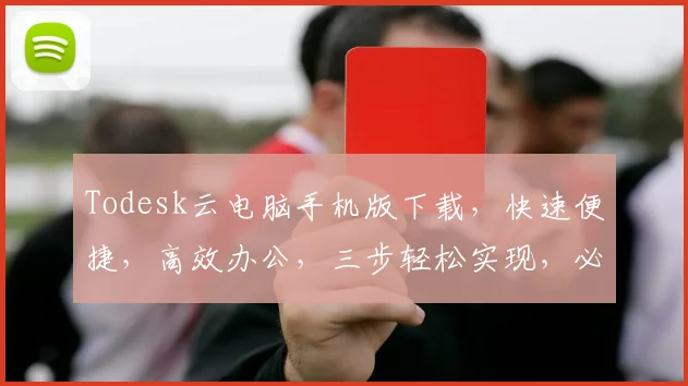 Todesk云电脑手机版下载，快速便捷，高效办公，三步轻松实现，必备利器