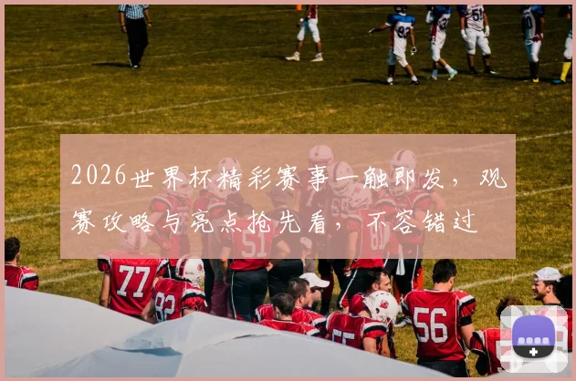 2026世界杯精彩赛事一触即发，观赛攻略与亮点抢先看，不容错过