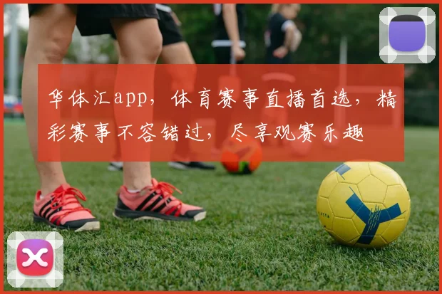华体汇app，体育赛事直播首选，精彩赛事不容错过，尽享观赛乐趣