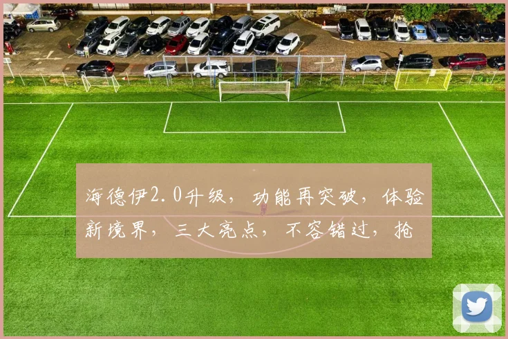 海德伊2.0升级，功能再突破，体验新境界，三大亮点，不容错过，抢鲜体验