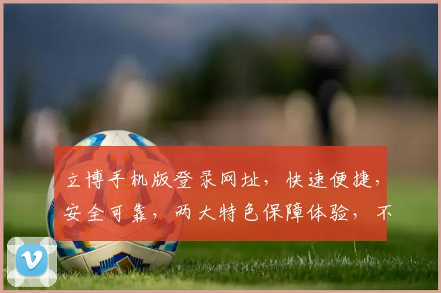 立博手机版登录网址，快速便捷，安全可靠，两大特色保障体验，不容错过