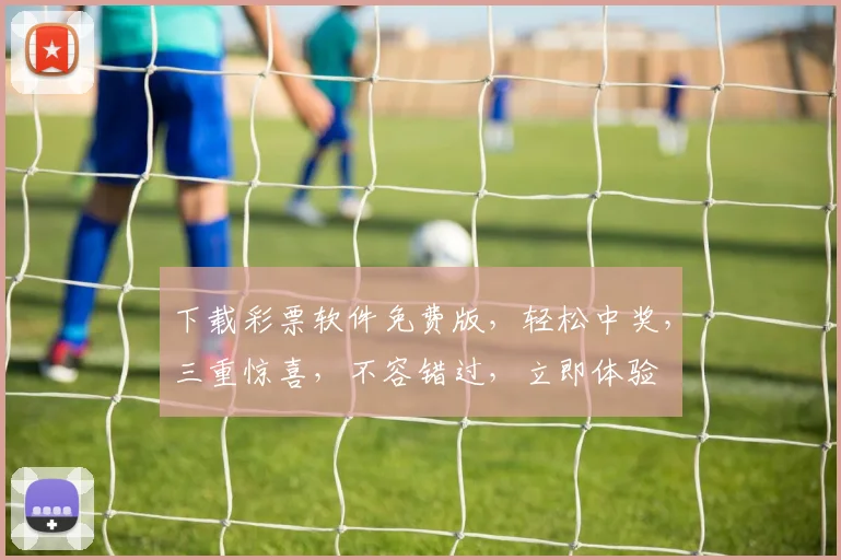 下载彩票软件免费版，轻松中奖，三重惊喜，不容错过，立即体验