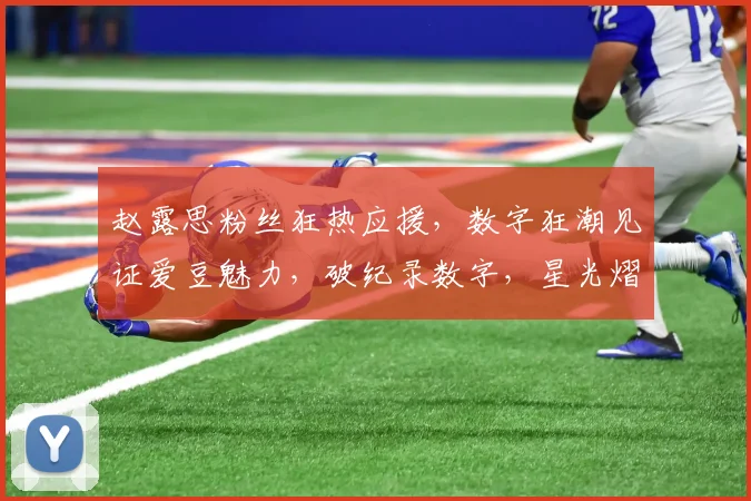 赵露思粉丝狂热应援，数字狂潮见证爱豆魅力，破纪录数字，星光熠熠，人气飙升