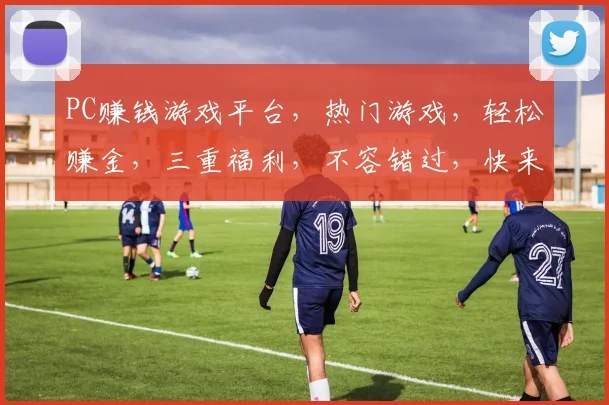 PC赚钱游戏平台，热门游戏，轻松赚金，三重福利，不容错过，快来体验