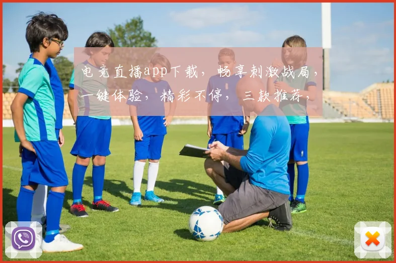 电竞直播app下载，畅享刺激战局，一键体验，精彩不停，三款推荐，必选之选，立即下载