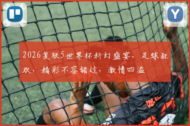 2026复联5世界杯科幻盛宴，足球狂欢，精彩不容错过，激情四溢